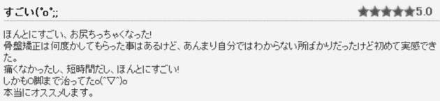 骨盤整体施術後の感想⑥　ほんとにすごい、お尻ちっちゃくなった！骨盤矯正は何度かしてもらったことはあるけど、あんまり自分ではわからない所ばかりだったけど、初めて実感できた。しかもＯ脚まで治ってた(^O^)